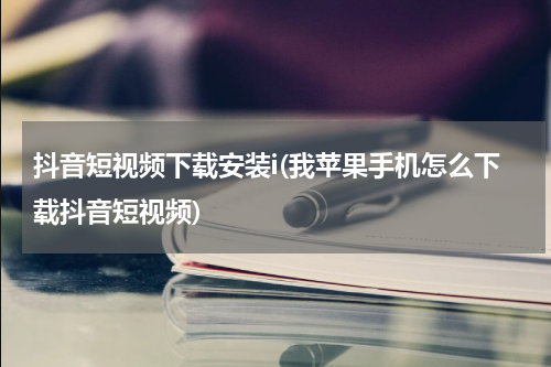 抖音短视频下载安装i(我苹果手机怎么下载抖音短视频)