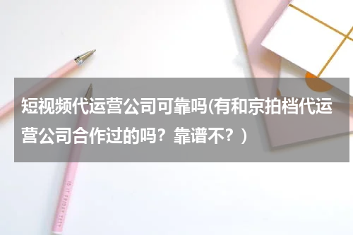 短视频代运营公司可靠吗(有和京拍档代运营公司合作过的吗？靠谱不？)