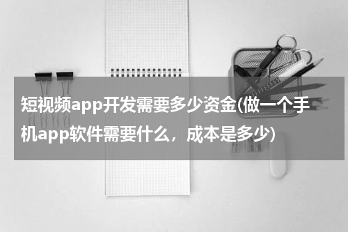 短视频app开发需要多少资金(做一个手机app软件需要什么，成本是多少)