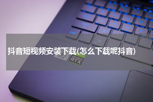 抖音短视频安装下载(怎么下载呢抖音)