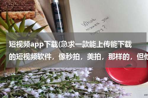 短视频app下载(急求一款能上传能下载的短视频软件，像秒拍，美拍，那样的，但他们都不能下载？？？)