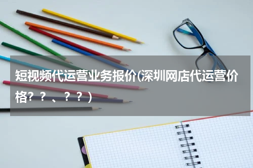 短视频代运营业务报价(深圳网店代运营价格？？、？？)