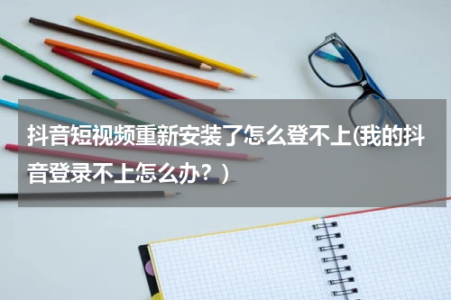 抖音短视频重新安装了怎么登不上(我的抖音登录不上怎么办？)