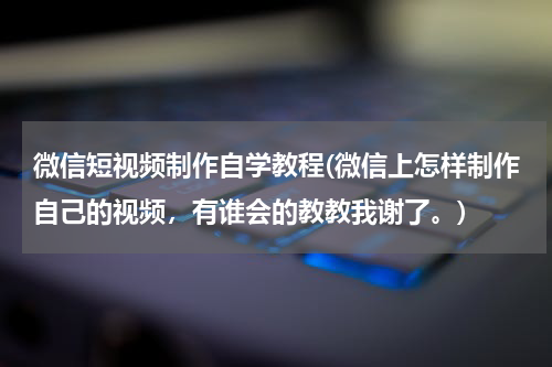 微信短视频制作自学教程(微信上怎样制作自己的视频，有谁会的教教我谢了。)