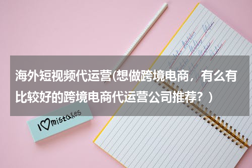 海外短视频代运营(想做跨境电商，有么有比较好的跨境电商代运营公司推荐？)