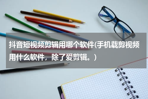 抖音短视频剪辑用哪个软件(手机载剪视频用什么软件，除了爱剪辑。)