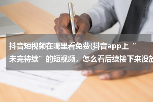 抖音短视频在哪里看免费(抖音app上“未完待续”的短视频，怎么看后续接下来没放完的视频?)