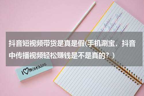抖音短视频带货是真是假(手机涮宝，抖音中传播视频轻松赚钱是不是真的？)