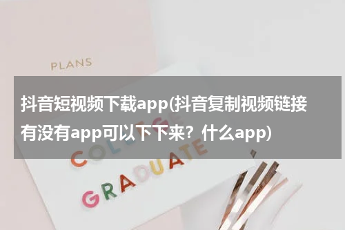 抖音短视频下载app(抖音复制视频链接有没有app可以下下来？什么app)