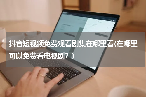 抖音短视频免费观看剧集在哪里看(在哪里可以免费看电视剧？)