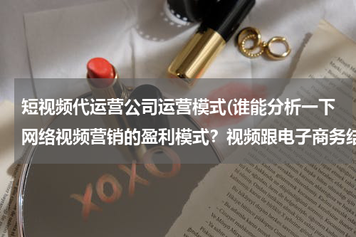短视频代运营公司运营模式(谁能分析一下网络视频营销的盈利模式？视频跟电子商务结合的盈利模式？)