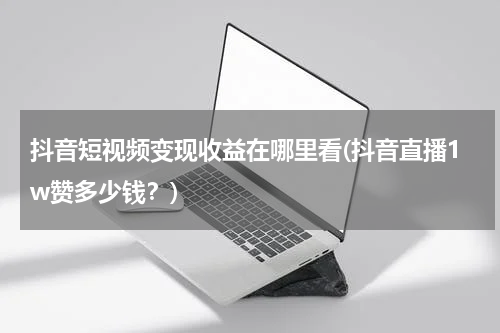 抖音短视频变现收益在哪里看(抖音直播1w赞多少钱？)