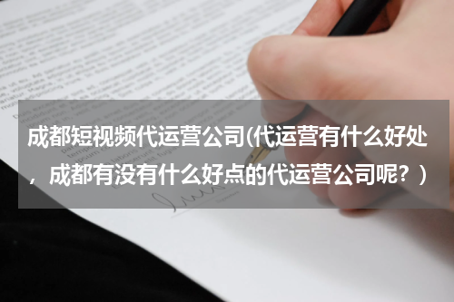 成都短视频代运营公司(代运营有什么好处，成都有没有什么好点的代运营公司呢？)