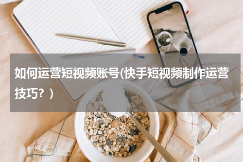 如何运营短视频账号(快手短视频制作运营技巧？)