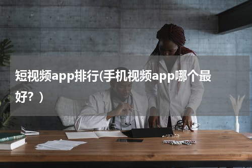 短视频app排行(手机视频app哪个最好？)