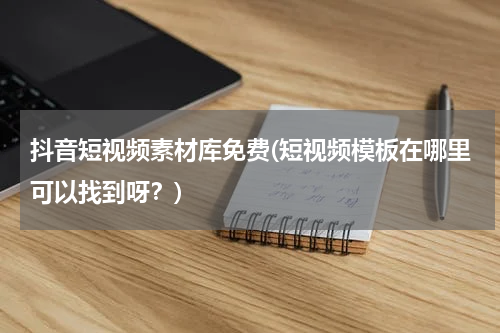 抖音短视频素材库免费(短视频模板在哪里可以找到呀？)