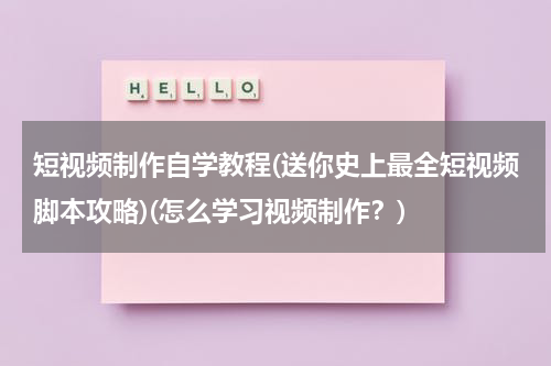 短视频制作自学教程(送你史上最全短视频脚本攻略)(怎么学习视频制作？)