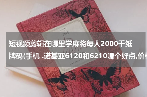 短视频剪辑在哪里学麻将每人2000千纸牌码(手机 .诺基亚6120和6210哪个好点,价格和实用方面呢)