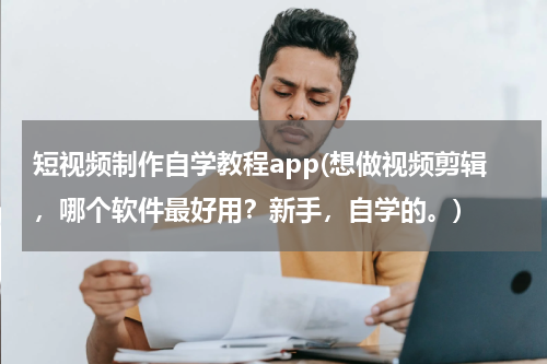 短视频制作自学教程app(想做视频剪辑，哪个软件最好用？新手，自学的。)