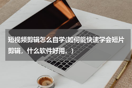 短视频剪辑怎么自学(如何能快速学会短片剪辑，什么软件好用。)