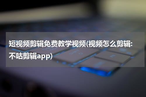 短视频剪辑免费教学视频(视频怎么剪辑:不咕剪辑app)