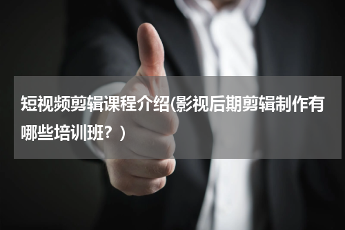 短视频剪辑课程介绍(影视后期剪辑制作有哪些培训班？)