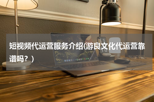 短视频代运营服务介绍(游良文化代运营靠谱吗？)