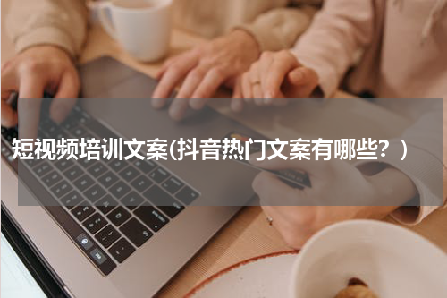 短视频培训文案(抖音热门文案有哪些？)