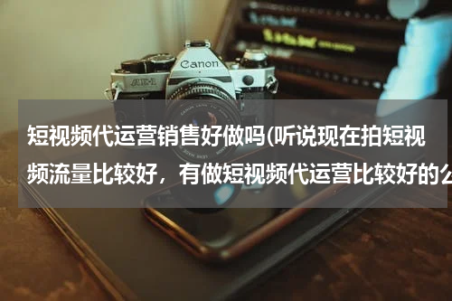 短视频代运营销售好做吗(听说现在拍短视频流量比较好，有做短视频代运营比较好的公司么？蓝杉互动怎么样？)