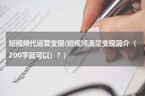 短视频代运营变现(短视频流量变现简介（200字就可以）？)