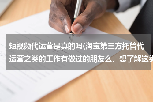 短视频代运营是真的吗(淘宝第三方托管代运营之类的工作有做过的朋友么，想了解这类工作做事的真实度和性质。)