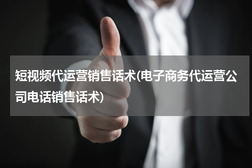 短视频代运营销售话术(电子商务代运营公司电话销售话术)