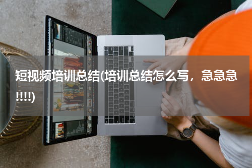 短视频培训总结(培训总结怎么写，急急急!!!!)