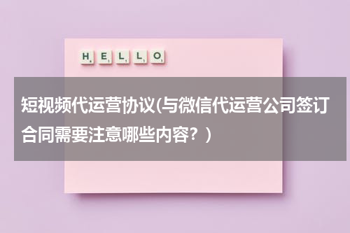短视频代运营协议(与微信代运营公司签订合同需要注意哪些内容？)