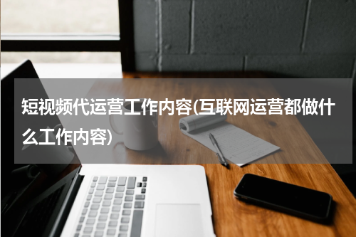 短视频代运营工作内容(互联网运营都做什么工作内容)