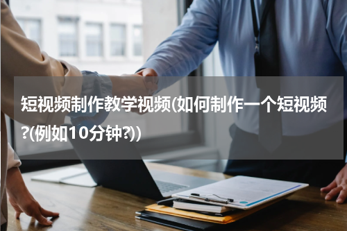 短视频制作教学视频(如何制作一个短视频?(例如10分钟?))