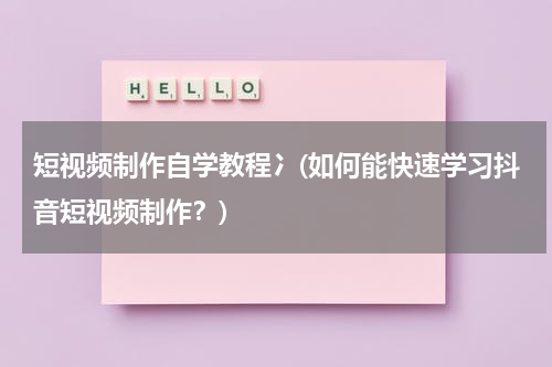 短视频制作自学教程冫(如何能快速学习抖音短视频制作？)