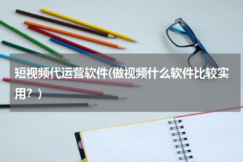 短视频代运营软件(做视频什么软件比较实用？)