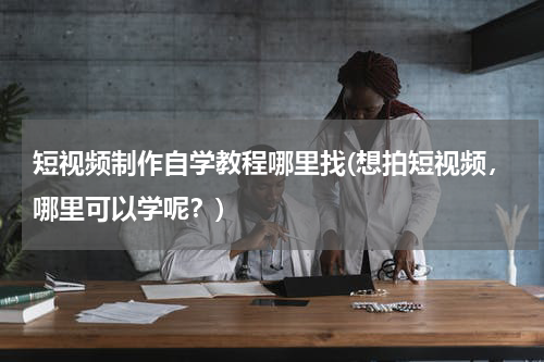 短视频制作自学教程哪里找(想拍短视频，哪里可以学呢？)