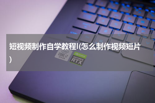 短视频制作自学教程l(怎么制作视频短片)