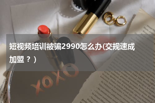 短视频培训被骗2990怎么办(交规速成加盟 ？)