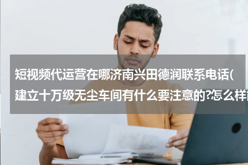 短视频代运营在哪济南兴田德润联系电话(建立十万级无尘车间有什么要注意的?怎么样能抗静电..)