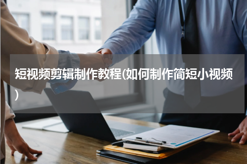 短视频剪辑制作教程(如何制作简短小视频)
