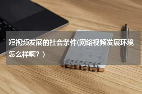 短视频发展的社会条件(网络视频发展环境怎么样啊？)