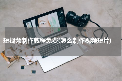 短视频制作教程免费(怎么制作视频短片)