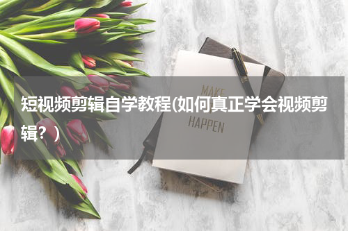 短视频剪辑自学教程(如何真正学会视频剪辑？)