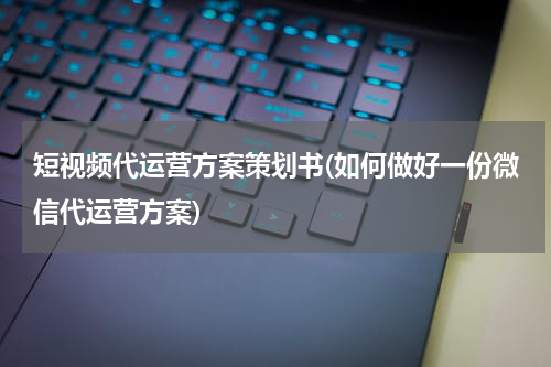 短视频代运营方案策划书(如何做好一份微信代运营方案)