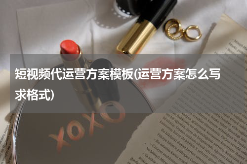 短视频代运营方案模板(运营方案怎么写 求格式)