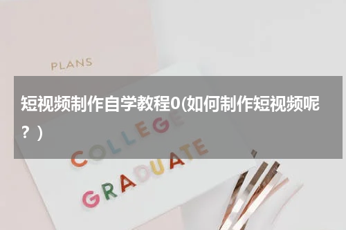 短视频制作自学教程0(如何制作短视频呢？)