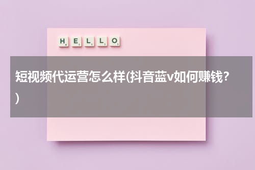 短视频代运营怎么样(抖音蓝v如何赚钱？)